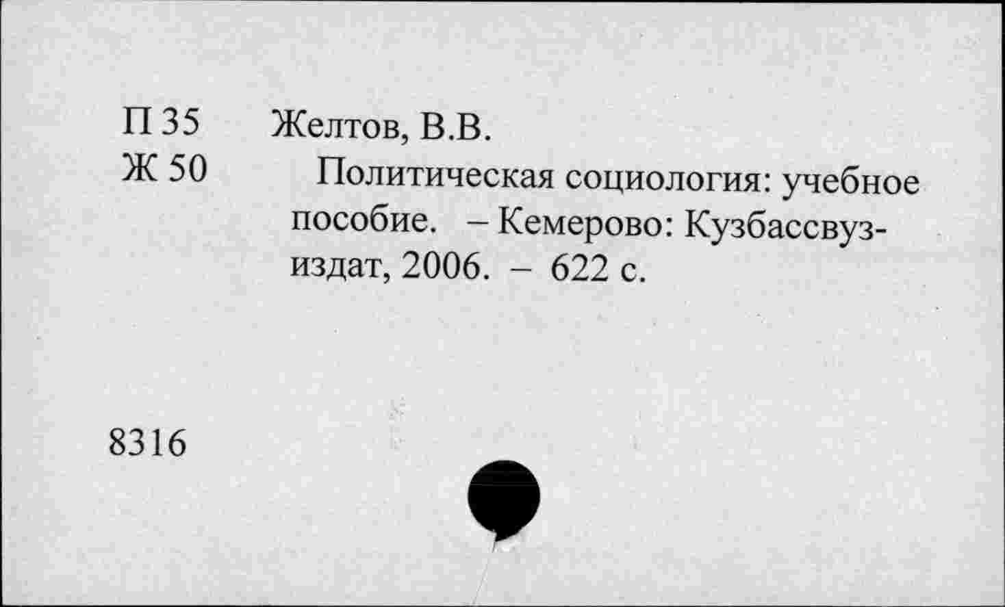 ﻿П 35 Желтов, В.В.
Ж 50 Политическая социология: учебное пособие. — Кемерово: Кузбассвуз-издат, 2006. - 622 с.
8316